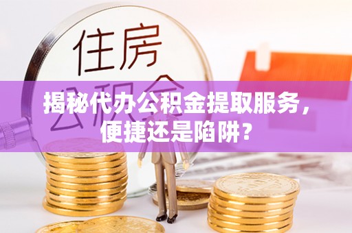 繁峙揭秘代办公积金提取服务，便捷还是陷阱？