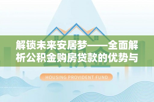 繁峙解锁未来安居梦——全面解析公积金购房贷款的优势与策略
