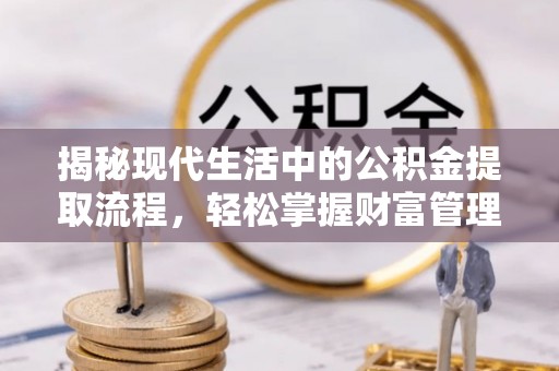繁峙揭秘现代生活中的公积金提取流程，轻松掌握财富管理新技能