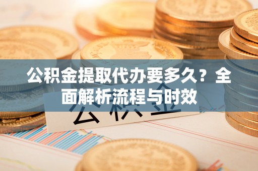 繁峙公积金提取代办要多久？全面解析流程与时效