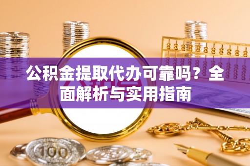繁峙公积金提取代办可靠吗？全面解析与实用指南