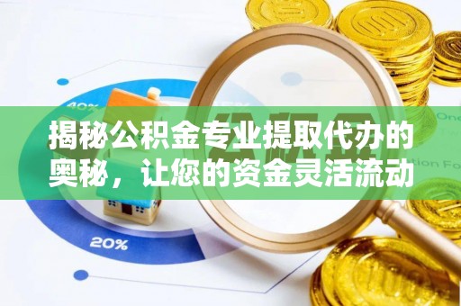 繁峙揭秘公积金专业提取代办的奥秘，让您的资金灵活流动