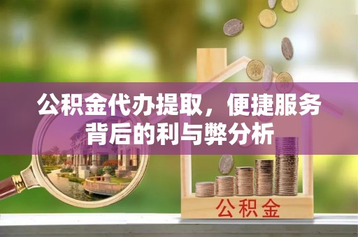 繁峙公积金代办提取，便捷服务背后的利与弊分析