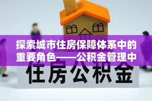 繁峙探索城市住房保障体系中的重要角色——公积金管理中心
