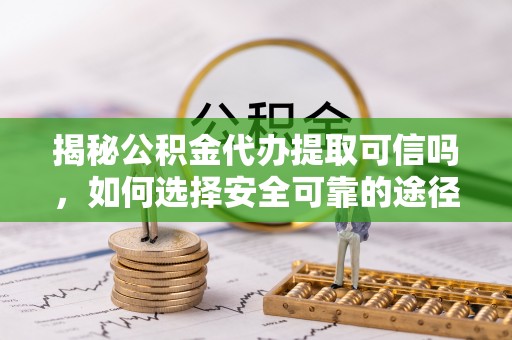 繁峙揭秘公积金代办提取可信吗，如何选择安全可靠的途径