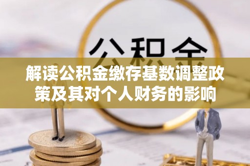 繁峙解读公积金缴存基数调整政策及其对个人财务的影响