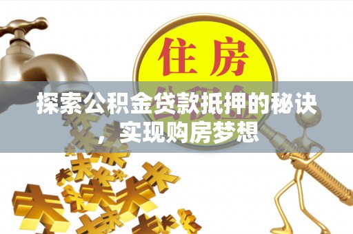 繁峙探索公积金贷款抵押的秘诀，实现购房梦想