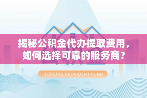 繁峙揭秘公积金代办提取费用，如何选择可靠的服务商？