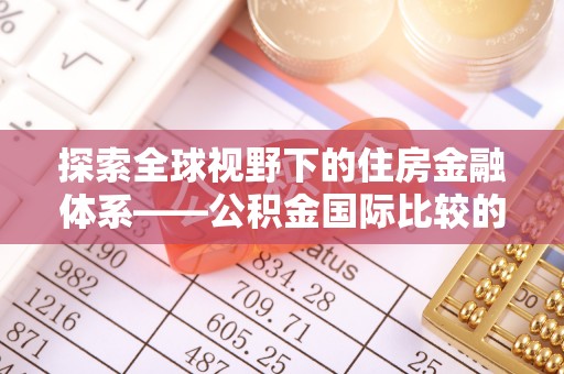 繁峙探索全球视野下的住房金融体系——公积金国际比较的深度解析