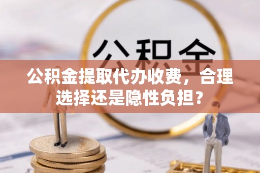 繁峙公积金提取代办收费，合理选择还是隐性负担？