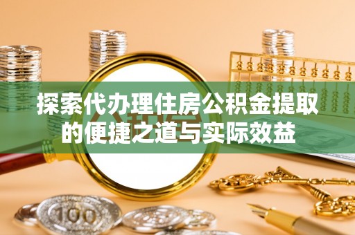 繁峙探索代办理住房公积金提取的便捷之道与实际效益