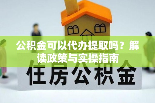 繁峙公积金可以代办提取吗？解读政策与实操指南