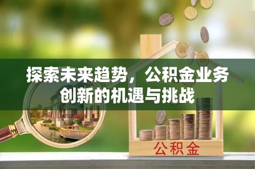 繁峙探索未来趋势，公积金业务创新的机遇与挑战