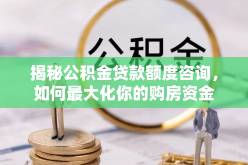 繁峙揭秘公积金贷款额度咨询，如何最大化你的购房资金