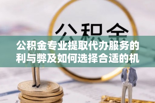 繁峙公积金专业提取代办服务的利与弊及如何选择合适的机构