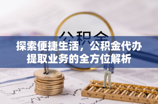 繁峙探索便捷生活，公积金代办提取业务的全方位解析