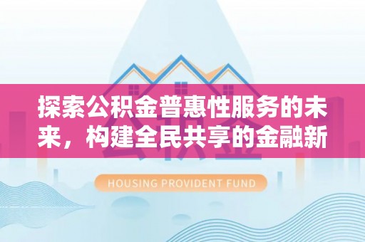 繁峙探索公积金普惠性服务的未来，构建全民共享的金融新生态