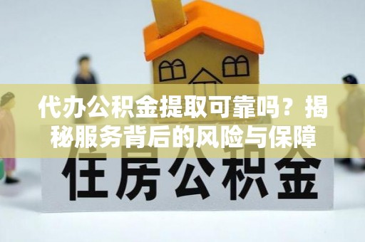 繁峙代办公积金提取可靠吗？揭秘服务背后的风险与保障