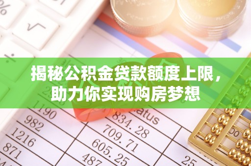 繁峙揭秘公积金贷款额度上限，助力你实现购房梦想