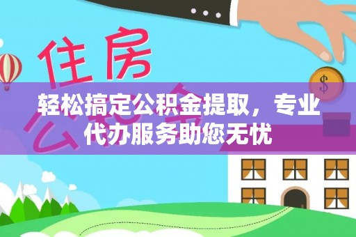 繁峙轻松搞定公积金提取，专业代办服务助您无忧