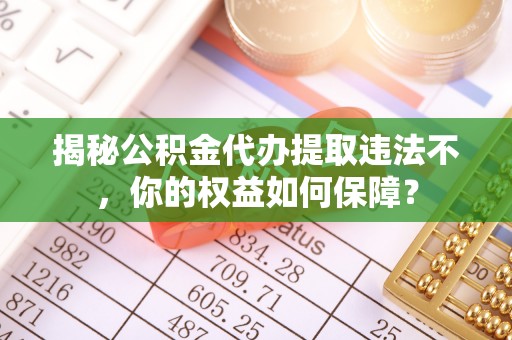 繁峙揭秘公积金代办提取违法不，你的权益如何保障？